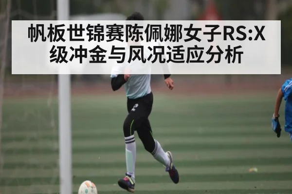帆板世锦赛陈佩娜女子RS:X级冲金与风况适应分析